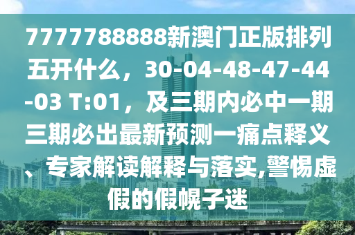 7777788888新澳門(mén)正版排列五開(kāi)什么，30-04-48-47-44-03 T:01，及三期內(nèi)必中一期三期必出最新預(yù)測(cè)一痛點(diǎn)釋義、專(zhuān)家解讀解釋與落實(shí),警惕虛假的假幌子迷東莞市世佑電子有限公司