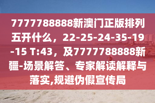 7777788888新澳門正版東莞市世佑電子有限公司排列五開什么，22-25-24-35-19-15 T:43，及7777788888新疆-場景解答、專家解讀解釋與落實(shí),規(guī)避偽假宣傳局