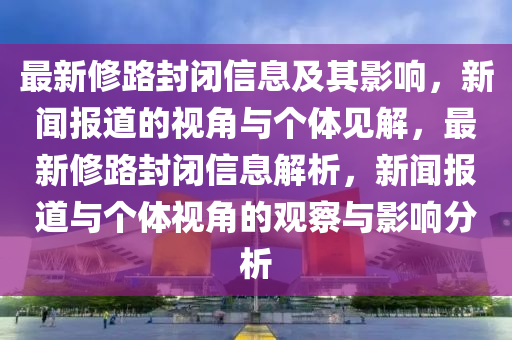 最新修路封閉信息及其影響，新聞報(bào)道的視角與個(gè)體見解，最新修東莞市世佑電子有限公司路封閉信息解析，新聞報(bào)道與個(gè)體視角的觀察與影響分析