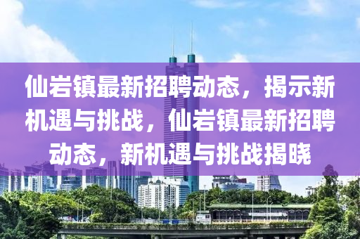 仙巖鎮(zhèn)最新招聘東莞市世佑電子有限公司動(dòng)態(tài)，揭示新機(jī)遇與挑戰(zhàn)，仙巖鎮(zhèn)最新招聘動(dòng)態(tài)，新機(jī)遇與挑戰(zhàn)揭曉
