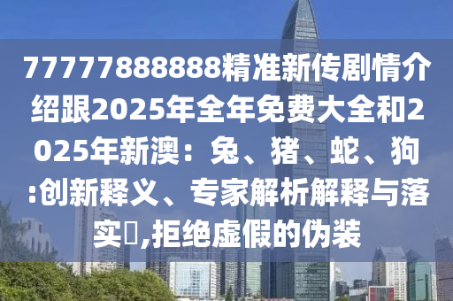 77777888888精準(zhǔn)新傳劇情介紹跟2東莞市世佑電子有限公司025年全年免費(fèi)大全和2025年新澳：兔、豬、蛇、狗:創(chuàng)新釋義、專家解析解釋與落實(shí)?,拒絕虛假的偽裝