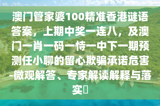 澳門管家婆100精準(zhǔn)香港謎語(yǔ)答案，上期中獎(jiǎng)一連八，及澳門一肖一碼一恃一中下一期預(yù)測(cè)任小聊的留心欺騙承諾危害-微觀解答、專家解讀解釋與落實(shí)?東莞市世佑電子有限公司