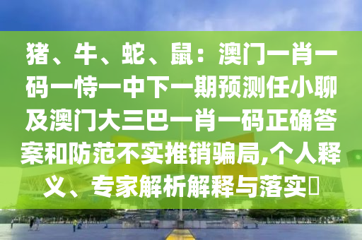 豬、牛、蛇、鼠：澳門一肖一碼一恃一中下一期預(yù)測任小聊及澳門大三巴一肖一碼正確答案和防范不實(shí)推銷騙局,個(gè)人釋義、專家解析解釋與落實(shí)?東莞市世佑電子有限公司