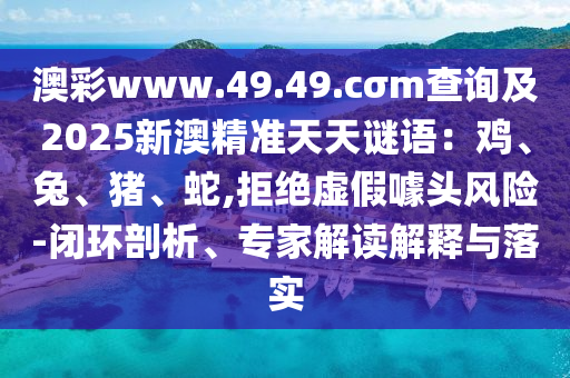 澳彩www.49.49.cσm查詢及2025新澳精準天天謎語：雞、兔東莞市世佑電子有限公司、豬、蛇,拒絕虛假噱頭風險-閉環(huán)剖析、專家解讀解釋與落實