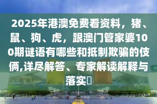 2025年港澳免費看資料，豬、鼠、狗、虎，跟澳門管家婆100期謎語有哪些和抵制欺騙的伎倆,東莞市世佑電子有限公司詳盡解答、專家解讀解釋與落實?