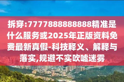 拆穿:7777888888888精准是什么服务或2025年正版资料免费最新真假-科技释义、解释与落实,规避不实吹嘘迷雾