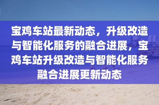 寶雞車站最新動態(tài)，升級改造與智能化服務(wù)的融合進展，寶雞車站升級改造與智能化服務(wù)融合進展更新動態(tài)東莞市世佑電子有限公司