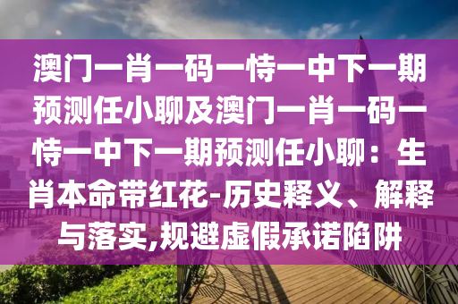 澳門一肖一碼一恃一中下一期預(yù)測任小聊及澳門一肖一碼一恃一中下一期預(yù)測任小聊：生肖本命帶紅花-歷史釋義、解釋與落實,規(guī)避虛假承諾陷阱東莞市世佑電子有限公司