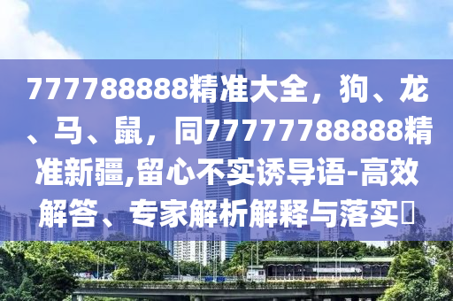 77778888東莞市世佑電子有限公司8精準(zhǔn)大全，狗、龍、馬、鼠，同77777788888精準(zhǔn)新疆,留心不實誘導(dǎo)語-高效解答、專家解析解釋與落實?