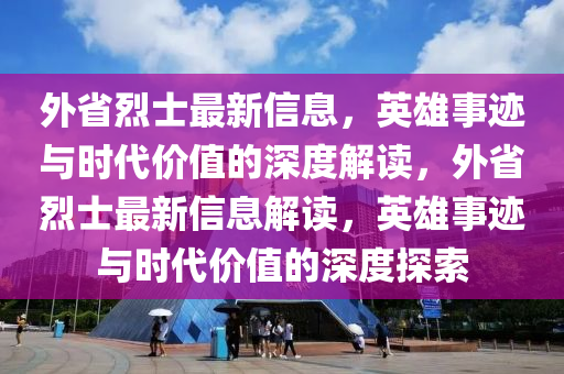 外省烈士最新信息，英雄事跡與時代價值的深度解讀，外省烈士最新信息解讀，英雄事跡與時代價值的深度探索東莞市世佑電子有限公司