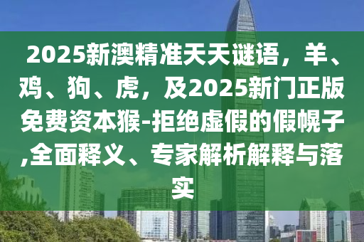 2025新澳精準(zhǔn)天天謎語，羊、雞、狗、虎，及2025新門正版免費資本猴-拒絕虛假的假幌子,全面釋義、專家解析解釋與落實東莞市世佑電子有限公司