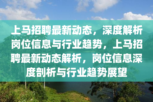 上馬招聘最新動(dòng)態(tài)，深度解析崗位信息與行業(yè)趨勢(shì)，上馬招聘最新動(dòng)態(tài)解析，崗位信息深度剖析與行業(yè)趨勢(shì)展望東莞市世佑電子有限公司