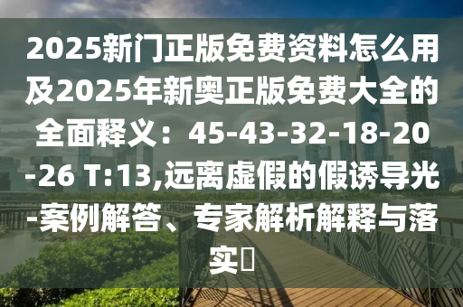 2025新門正版免費資料怎么用及2025年新奧正版免費大全的全面釋義：45-東莞市世佑電子有限公司43-32-18-20-26 T:13,遠離虛假的假誘導光-案例解答、專家解析解釋與落實?
