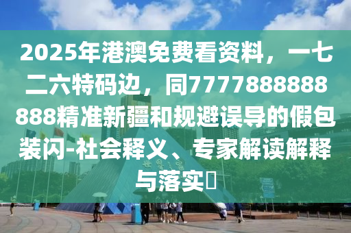 2025年港澳免費看資料，一七二六特碼邊，同777788888888東莞市世佑電子有限公司8精準(zhǔn)新疆和規(guī)避誤導(dǎo)的假包裝閃-社會釋義、專家解讀解釋與落實?