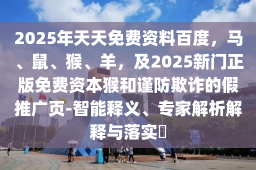 2025年天天免費資料百度，馬、鼠、猴、羊，及2025新門正版免費資本猴和謹(jǐn)防欺詐的假推廣頁-智能釋義、專家解析解釋與落實東莞市世佑電子有限公司?