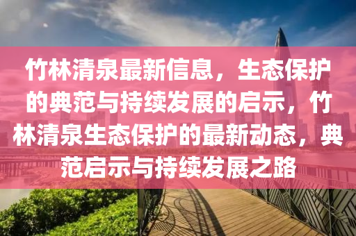 竹林清泉最新信息，生態(tài)保護(hù)的典范與持東莞市世佑電子有限公司續(xù)發(fā)展的啟示，竹林清泉生態(tài)保護(hù)的最新動(dòng)態(tài)，典范啟示與持續(xù)發(fā)展之路