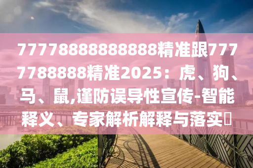 77778888888888精準跟7777788888精準2025：虎、狗、馬、鼠,謹防誤導(dǎo)性宣傳-智能釋義、專家解析解釋與落實?東莞市世佑電子有限公司