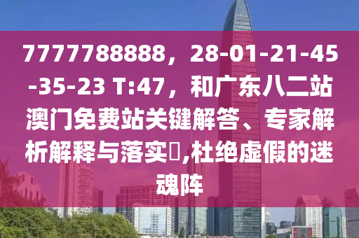 7777788888，28-01-21-45-35-23 T:47，和广东八二站澳门免费站关键解答、专家解析解释与落实​,杜绝虚假的迷魂阵