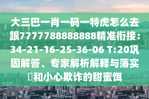大三巴一肖一碼一特虎怎么去跟7777788888888精準(zhǔn)銜接：34-21-16-25-36-06 T:20鞏固解答、專家解析解釋與落實(shí)?和小心欺詐的甜蜜餌東莞市世佑電子有限公司