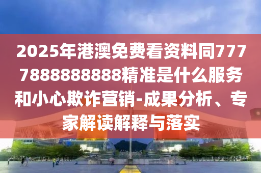 2025年港澳免費(fèi)看資料同7777888888888精準(zhǔn)是什么服務(wù)和小心欺詐營(yíng)銷-成果分析、專家解讀解釋與落實(shí)東莞市世佑電子有限公司