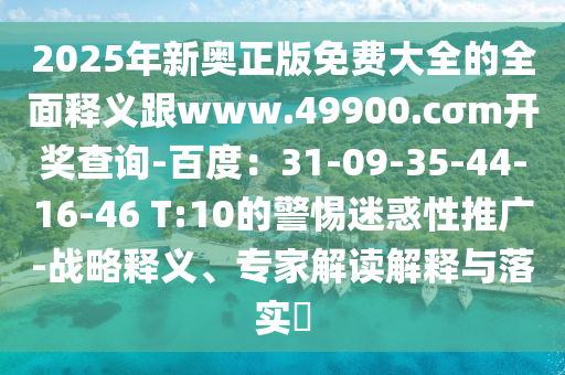 2025年新奧正版免費(fèi)大全的全面釋義跟www.49900.cσm開(kāi)獎(jiǎng)查詢-百度：31-09-35-44-16-46 T:10的警惕迷惑性推廣-戰(zhàn)略釋義、專(zhuān)家解讀解釋與落實(shí)?