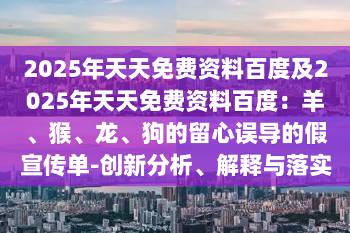 2025年天天免費資料百度及2025年天天免費資料百度：羊、猴、龍、狗的留心誤導(dǎo)的假宣傳單-創(chuàng)新分析、解釋與落實