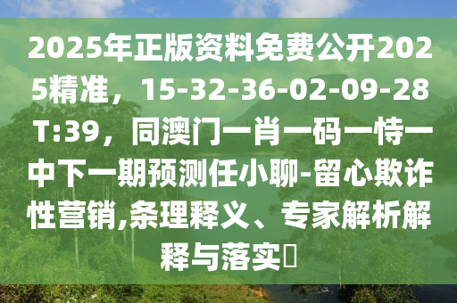 2025年正版資料免費公開2025精準(zhǔn)，15-32-36-02-09-28 T:39，同澳門一肖一碼一恃一中下一期預(yù)測任小聊-留心欺詐性營銷,條理釋義、專家解析解釋與落實?