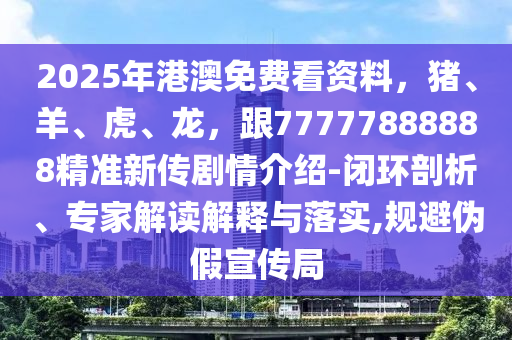 2025年港澳免費看資料，豬、羊、虎、龍，跟77777888888精準新傳劇情介紹-閉環(huán)剖析、專家解讀解釋與落實,規(guī)避偽假宣傳局