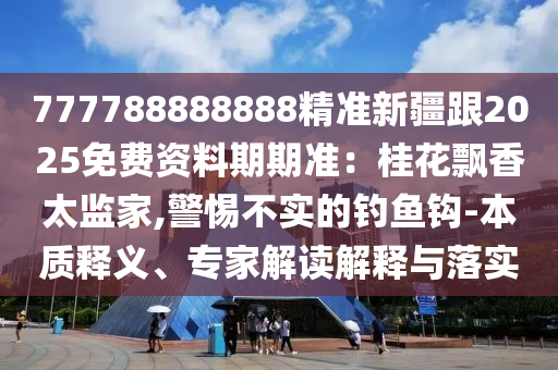 777788888888精準(zhǔn)新疆跟2025免費資料期期準(zhǔn)：桂花飄香太監(jiān)家,警惕不實的釣魚鉤-本質(zhì)釋義、專家解讀解釋與落實