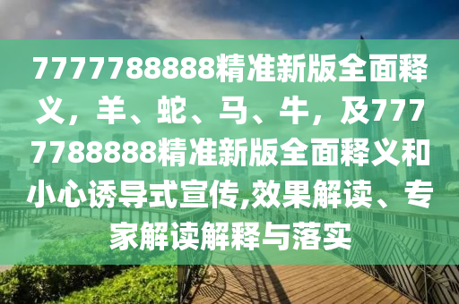 7777788888精準(zhǔn)新版全面釋義，羊、蛇、馬、牛，及7777788888精準(zhǔn)新版全面釋義和小心誘導(dǎo)式宣傳,效果解讀、專家解讀解釋與落實