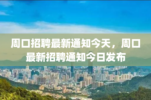 周口招聘最新通知今天，周口最新招聘通知今日發(fā)布
