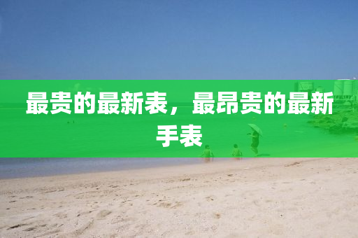 最貴的最新表，最昂貴的最新手表