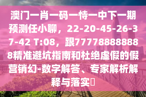 澳門一肖一碼一恃一中下一期預測任小聊，22-20-45-26-37-42 T:08，跟777788888888精準避坑指南和杜絕虛假的假營銷幻-數(shù)字解答、專家解析解釋與落實?
