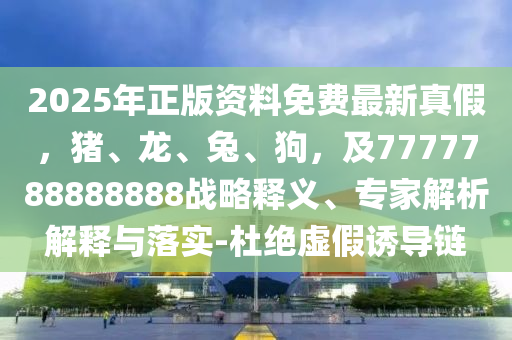 2025年正版資料免費最新真假，豬、龍、兔、狗，及7777788888888戰(zhàn)略釋義、專家解析解釋與落實-杜絕虛假誘導鏈