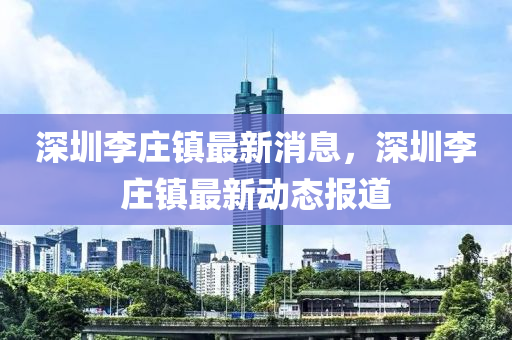 深圳李莊鎮(zhèn)最新消息，深圳李莊鎮(zhèn)最新動態(tài)報道