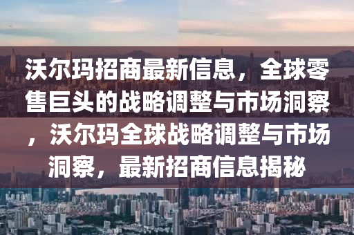 沃爾瑪招商最新信息，全球零售巨頭的戰(zhàn)略調(diào)整與市場洞察，沃爾瑪全球戰(zhàn)略調(diào)整與市場洞察，最新招商信息揭秘