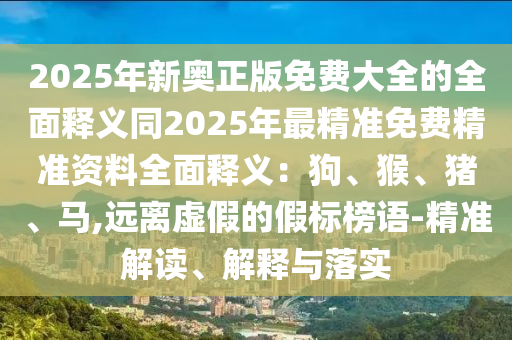 2025年新奧正版免費大全的全面釋義同2025年最精準免費精準資料全面釋義：狗、猴、豬、馬,遠離虛假的假標榜語-精準解讀、解釋與落實