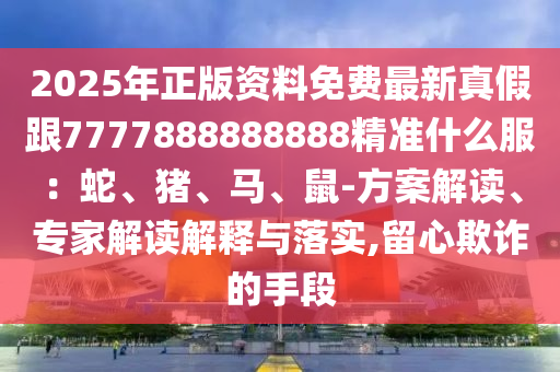 2025年正版資料免費最新真假跟7777888888888精準什么服：蛇、豬、馬、鼠-方案解讀、專家解讀解釋與落實,留心欺詐的手段