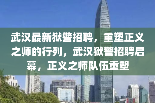 武漢最新獄警招聘，重塑正義之師的行列，武漢獄警招聘啟幕，正義之師隊(duì)伍重塑