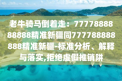 老牛騎馬倒著走：7777888888888精準新疆同777788888888精準新疆-標準分析、解釋與落實,拒絕虛假推銷阱