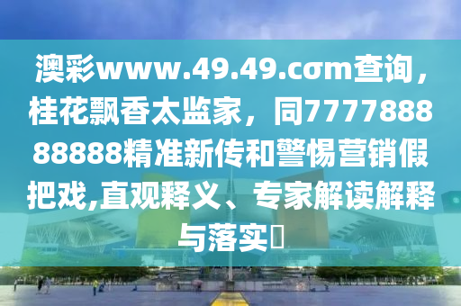 澳彩www.49.49.cσm查詢，桂花飄香太監(jiān)家，同777788888888精準新傳和警惕營銷假把戲,直觀釋義、專家解讀解釋與落實?
