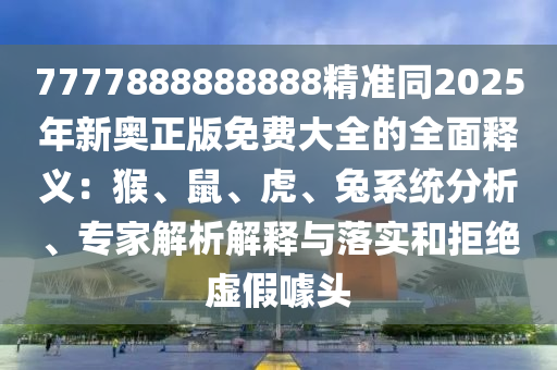 7777888888888精準(zhǔn)同2025年新奧正版免費(fèi)大全的全面釋義：猴、鼠、虎、兔系統(tǒng)分析、專家解析解釋與落實(shí)和拒絕虛假噱頭