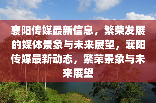 襄陽傳媒最新信息，繁榮發(fā)展的媒體景象與未來展望，襄陽傳媒最新動態(tài)，繁榮景象與未來展望