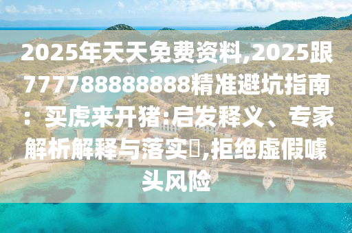 2025年天天免費(fèi)資料,2025跟777788888888精準(zhǔn)避坑指南：買(mǎi)虎來(lái)開(kāi)豬:啟發(fā)釋義、專(zhuān)家解析解釋與落實(shí)?,拒絕虛假噱頭風(fēng)險(xiǎn)