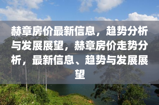 赫章房價最新信息，趨勢分析與發(fā)展展望，赫章房價走勢分析，最新信息、趨勢與發(fā)展展望