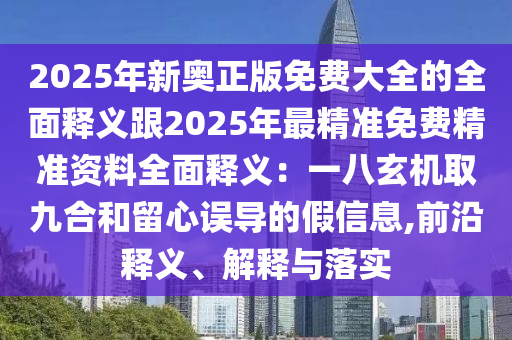 2025年新奧正版免費大全的全面釋義跟2025年最精準免費精準資料全面釋義：一八玄機取九合和留心誤導(dǎo)的假信息,前沿釋義、解釋與落實