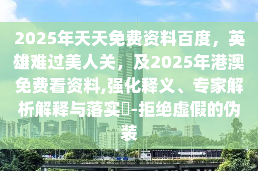 2025年天天免費(fèi)資料百度，英雄難過(guò)美人關(guān)，及2025年港澳免費(fèi)看資料,強(qiáng)化釋義、專家解析解釋與落實(shí)?-拒絕虛假的偽裝