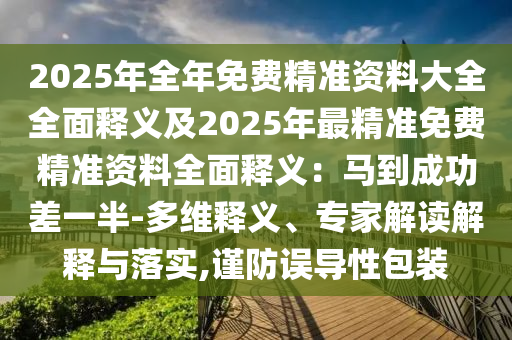 2025年全年免費精準資料大全全面釋義及2025年最精準免費精準資料全面釋義：馬到成功差一半-多維釋義、專家解讀解釋與落實,謹防誤導(dǎo)性包裝