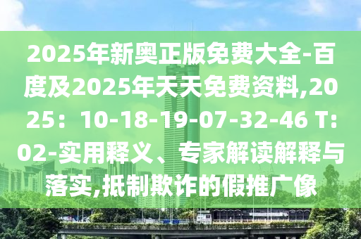 2025年新奥正版免费大全-百度及2025年天天免费资料,2025：10-18-19-07-32-46 T:02-实用释义、专家解读解释与落实,抵制欺诈的假推广像