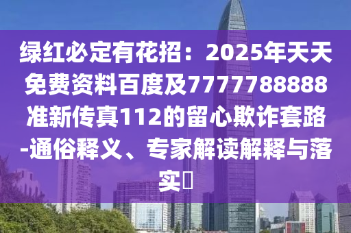 綠紅必定有花招：2025年天天免費資料百度及7777788888準新傳真112的留心欺詐套路-通俗釋義、專家解讀解釋與落實?